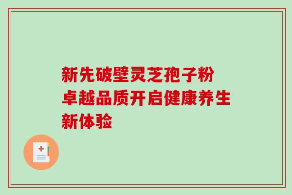 新先破壁灵芝孢子粉 卓越品质开启健康养生新体验-第1张图片-灵芝之家 新先破壁灵芝孢子粉 卓越品质开启健康养生新体验-第1张图片-灵芝之家