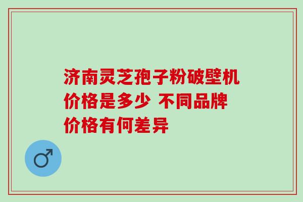 济南灵芝孢子粉破壁机价格是多少 不同品牌价格有何差异-第1张图片-灵芝之家 济南灵芝孢子粉破壁机价格是多少 不同品牌价格有何差异-第1张图片-灵芝之家