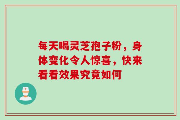 每天喝灵芝孢子粉,身体变化令人惊喜,快来看看效果究竟如何-第1张图片-灵芝之家 每天喝灵芝孢子粉,身体变化令人惊喜,快来看看效果究竟如何-第1张图片-灵芝之家