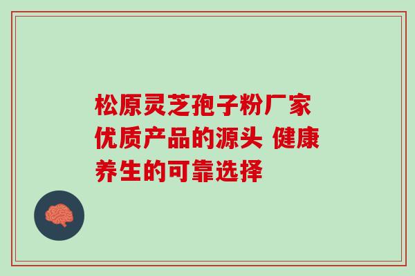 松原灵芝孢子粉厂家 优质产品的源头 健康养生的可靠选择-第1张图片-灵芝之家 松原灵芝孢子粉厂家 优质产品的源头 健康养生的可靠选择-第1张图片-灵芝之家