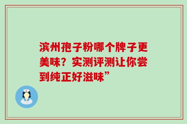 滨州孢子粉哪个牌子更美味?实测评测让你尝到纯正好滋味”-第1张图片-灵芝之家 滨州孢子粉哪个牌子更美味?实测评测让你尝到纯正好滋味”-第1张图片-灵芝之家