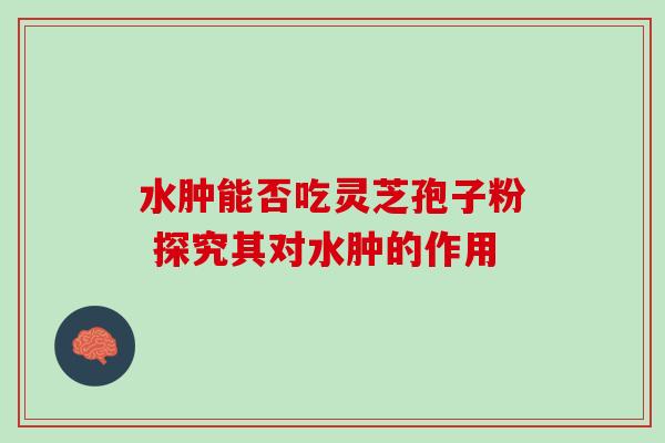 水肿能否吃灵芝孢子粉 探究其对水肿的作用-第1张图片-灵芝之家 水肿能否吃灵芝孢子粉 探究其对水肿的作用-第1张图片-灵芝之家