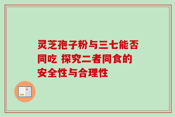 灵芝孢子粉与三七能否同吃 探究二者同食的安全性与合理性-第1张图片-灵芝之家