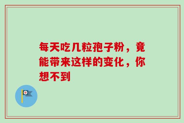 每天吃几粒孢子粉,竟能带来这样的变化,你想不到-第1张图片-灵芝之家 每天吃几粒孢子粉,竟能带来这样的变化,你想不到-第1张图片-灵芝之家