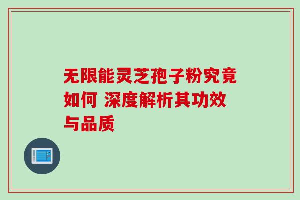 无限能灵芝孢子粉究竟如何 深度解析其功效与品质-第1张图片-灵芝之家