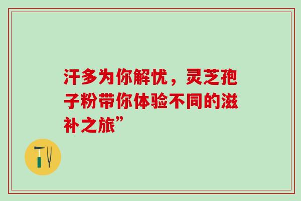 汗多为你解忧,灵芝孢子粉带你体验不同的滋补之旅”-第1张图片-灵芝之家 汗多为你解忧,灵芝孢子粉带你体验不同的滋补之旅”-第1张图片-灵芝之家
