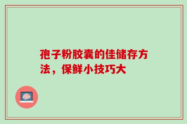 孢子粉胶囊的佳储存方法,保鲜小技巧大-第1张图片-灵芝之家 孢子粉胶囊的佳储存方法,保鲜小技巧大-第1张图片-灵芝之家