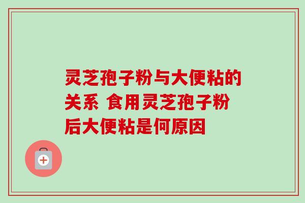 灵芝孢子粉与大便粘的关系 食用灵芝孢子粉后大便粘是何原因-第1张图片-灵芝之家 灵芝孢子粉与大便粘的关系 食用灵芝孢子粉后大便粘是何原因-第1张图片-灵芝之家