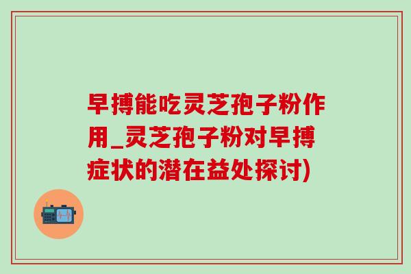 早搏能吃灵芝孢子粉作用_灵芝孢子粉对早搏症状的潜在益处探讨)-第1张图片-灵芝之家 早搏能吃灵芝孢子粉作用_灵芝孢子粉对早搏症状的潜在益处探讨)-第1张图片-灵芝之家