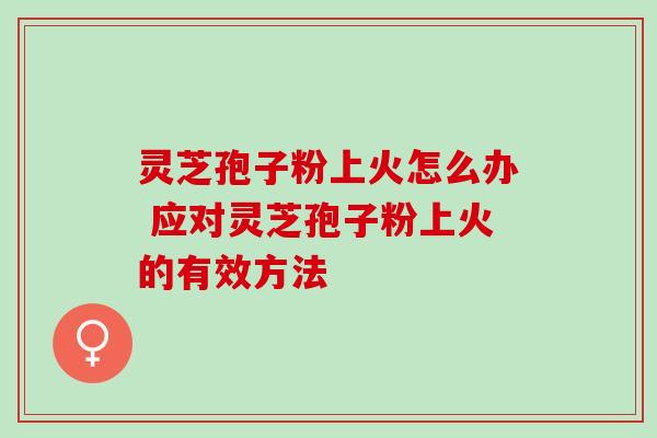 灵芝孢子粉上火怎么办 应对灵芝孢子粉上火的有效方法-第1张图片-灵芝之家 灵芝孢子粉上火怎么办 应对灵芝孢子粉上火的有效方法-第1张图片-灵芝之家