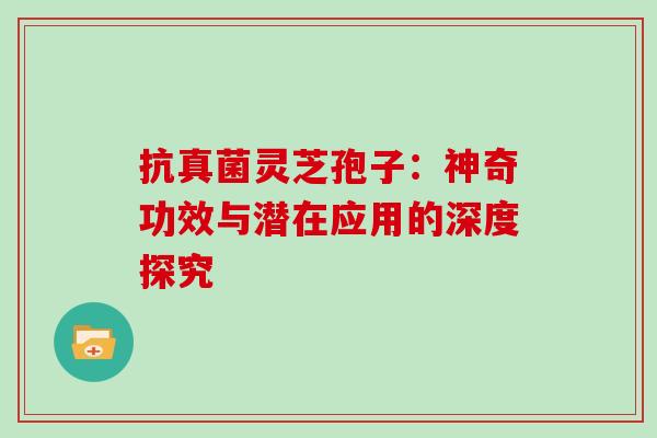 抗真菌灵芝孢子:神奇功效与潜在应用的深度探究-第1张图片-灵芝之家 抗真菌灵芝孢子:神奇功效与潜在应用的深度探究-第1张图片-灵芝之家