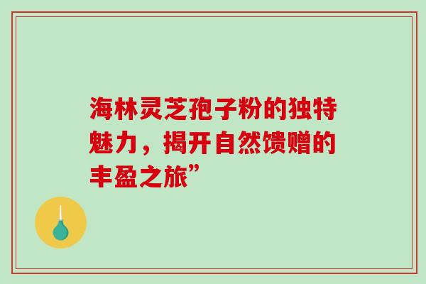 海林灵芝孢子粉的独特魅力,揭开自然馈赠的丰盈之旅”-第1张图片-灵芝之家 海林灵芝孢子粉的独特魅力,揭开自然馈赠的丰盈之旅”-第1张图片-灵芝之家