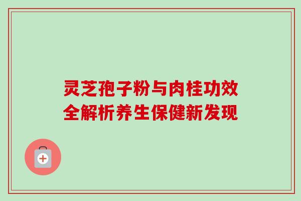 灵芝孢子粉与肉桂功效全解析养生保健新发现-第1张图片-灵芝之家 灵芝孢子粉与肉桂功效全解析养生保健新发现-第1张图片-灵芝之家
