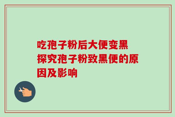 吃孢子粉后大便变黑 探究孢子粉致黑便的原因及影响-第1张图片-灵芝之家 吃孢子粉后大便变黑 探究孢子粉致黑便的原因及影响-第1张图片-灵芝之家