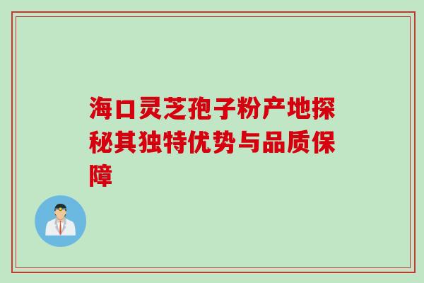 海口灵芝孢子粉产地探秘其独特优势与品质保障-第1张图片-灵芝之家 海口灵芝孢子粉产地探秘其独特优势与品质保障-第1张图片-灵芝之家