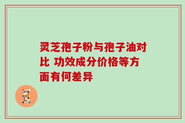 灵芝孢子粉与孢子油对比 功效成分价格等方面有何差异-第1张图片-灵芝之家 灵芝孢子粉与孢子油对比 功效成分价格等方面有何差异-第1张图片-灵芝之家