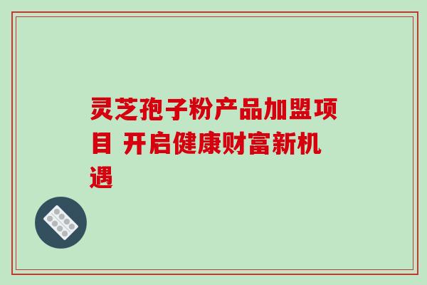 灵芝孢子粉产品加盟项目 开启健康财富新机遇-第1张图片-灵芝之家 灵芝孢子粉产品加盟项目 开启健康财富新机遇-第1张图片-灵芝之家