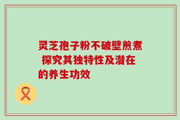 灵芝孢子粉不破壁煎煮 探究其独特性及潜在的养生功效-第1张图片-灵芝之家 灵芝孢子粉不破壁煎煮 探究其独特性及潜在的养生功效-第1张图片-灵芝之家