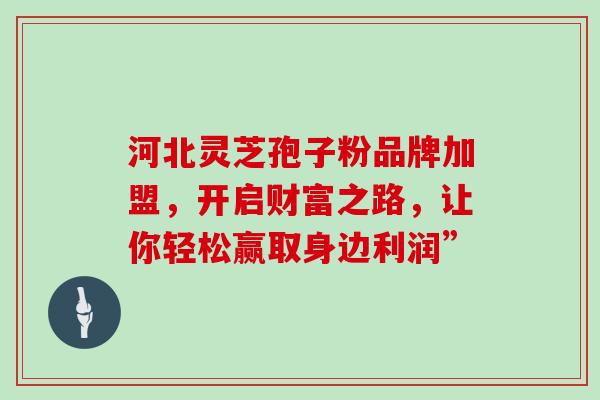 河北灵芝孢子粉品牌加盟,开启财富之路,让你轻松赢取身边利润”-第1张图片-灵芝之家 河北灵芝孢子粉品牌加盟,开启财富之路,让你轻松赢取身边利润”-第1张图片-灵芝之家