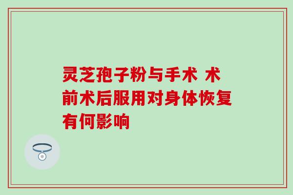 灵芝孢子粉与手术 术前术后服用对身体恢复有何影响-第1张图片-灵芝之家 灵芝孢子粉与手术 术前术后服用对身体恢复有何影响-第1张图片-灵芝之家