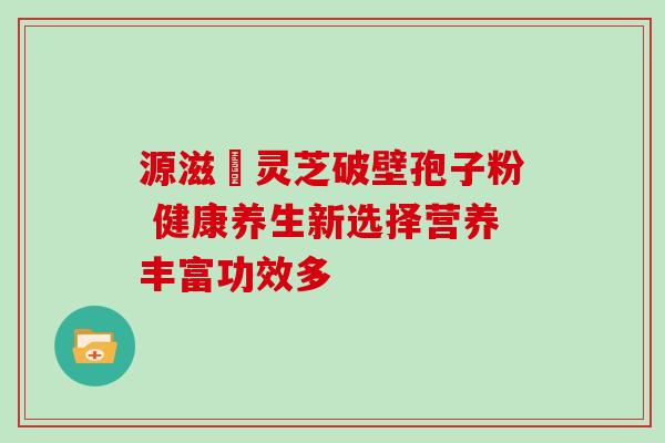 源滋湶灵芝破壁孢子粉 健康养生新选择营养丰富功效多-第1张图片-灵芝之家 源滋湶灵芝破壁孢子粉 健康养生新选择营养丰富功效多-第1张图片-灵芝之家