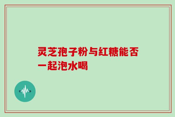 灵芝孢子粉与红糖能否一起泡水喝-第1张图片-灵芝之家 灵芝孢子粉与红糖能否一起泡水喝-第1张图片-灵芝之家