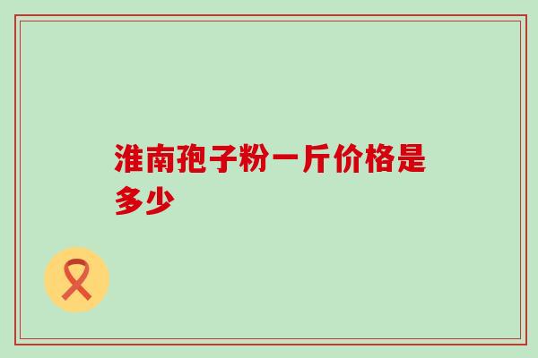 淮南孢子粉一斤价格是多少-第1张图片-灵芝之家 淮南孢子粉一斤价格是多少-第1张图片-灵芝之家