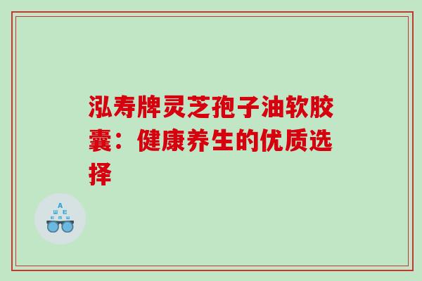 泓寿牌灵芝孢子油软胶囊:健康养生的优质选择-第1张图片-灵芝之家 泓寿牌灵芝孢子油软胶囊:健康养生的优质选择-第1张图片-灵芝之家