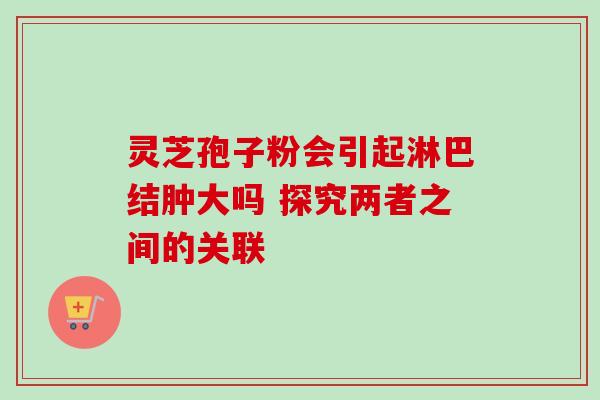 灵芝孢子粉会引起淋巴结肿大吗 探究两者之间的关联-第1张图片-灵芝之家 灵芝孢子粉会引起淋巴结肿大吗 探究两者之间的关联-第1张图片-灵芝之家