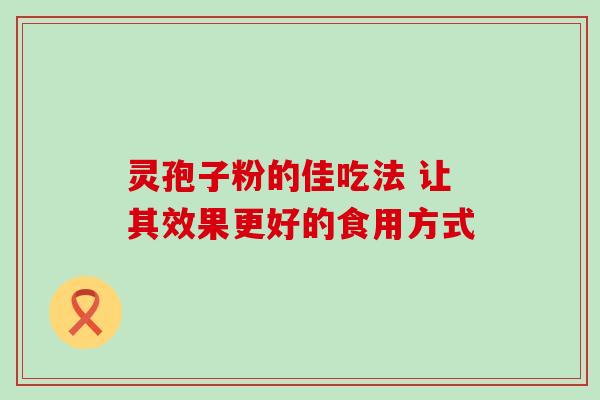 灵孢子粉的佳吃法 让其效果更好的食用方式-第1张图片-灵芝之家 灵孢子粉的佳吃法 让其效果更好的食用方式-第1张图片-灵芝之家