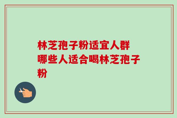 林芝孢子粉适宜人群 哪些人适合喝林芝孢子粉-第1张图片-灵芝之家 林芝孢子粉适宜人群 哪些人适合喝林芝孢子粉-第1张图片-灵芝之家