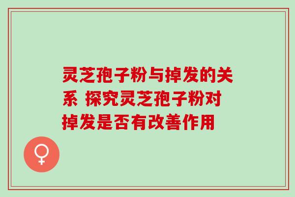 灵芝孢子粉与掉发的关系 探究灵芝孢子粉对掉发是否有改善作用-第1张图片-灵芝之家 灵芝孢子粉与掉发的关系 探究灵芝孢子粉对掉发是否有改善作用-第1张图片-灵芝之家
