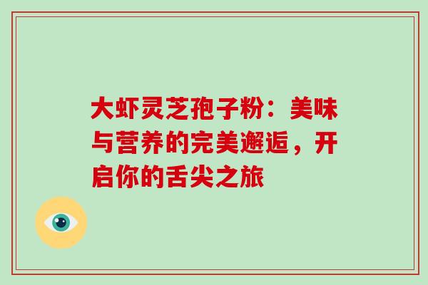 大虾灵芝孢子粉:美味与营养的完美邂逅,开启你的舌尖之旅-第1张图片-灵芝之家 大虾灵芝孢子粉:美味与营养的完美邂逅,开启你的舌尖之旅-第1张图片-灵芝之家