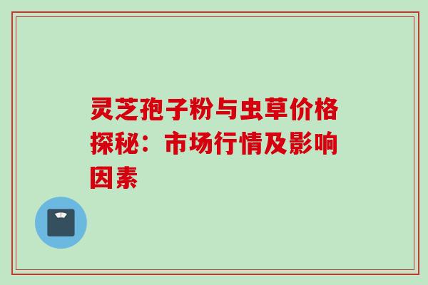 灵芝孢子粉与虫草价格探秘:市场行情及影响因素-第1张图片-灵芝之家 灵芝孢子粉与虫草价格探秘:市场行情及影响因素-第1张图片-灵芝之家