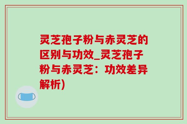 灵芝孢子粉与赤灵芝的区别与功效_灵芝孢子粉与赤灵芝:功效差异解析)-第1张图片-灵芝之家 灵芝孢子粉与赤灵芝的区别与功效_灵芝孢子粉与赤灵芝:功效差异解析)-第1张图片-灵芝之家