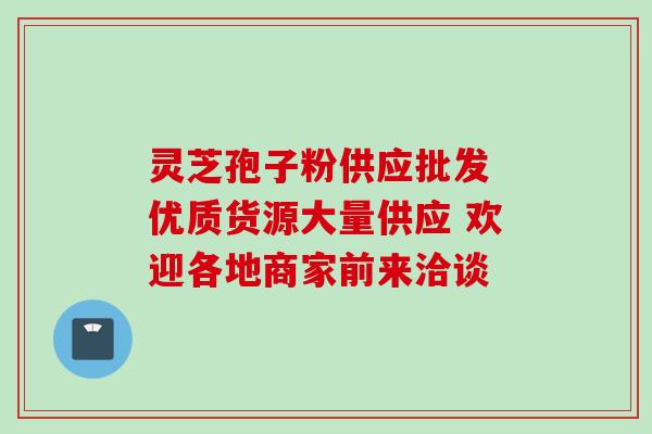 灵芝孢子粉供应批发 优质货源大量供应 欢迎各地商家前来洽谈-第1张图片-灵芝之家 灵芝孢子粉供应批发 优质货源大量供应 欢迎各地商家前来洽谈-第1张图片-灵芝之家