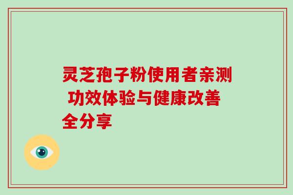灵芝孢子粉使用者亲测 功效体验与健康改善全分享-第1张图片-灵芝之家 灵芝孢子粉使用者亲测 功效体验与健康改善全分享-第1张图片-灵芝之家