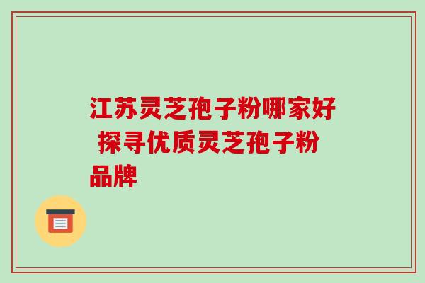 江苏灵芝孢子粉哪家好 探寻优质灵芝孢子粉品牌-第1张图片-灵芝之家 江苏灵芝孢子粉哪家好 探寻优质灵芝孢子粉品牌-第1张图片-灵芝之家