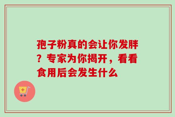 孢子粉真的会让你发胖?专家为你揭开,看看食用后会发生什么-第1张图片-灵芝之家 孢子粉真的会让你发胖?专家为你揭开,看看食用后会发生什么-第1张图片-灵芝之家