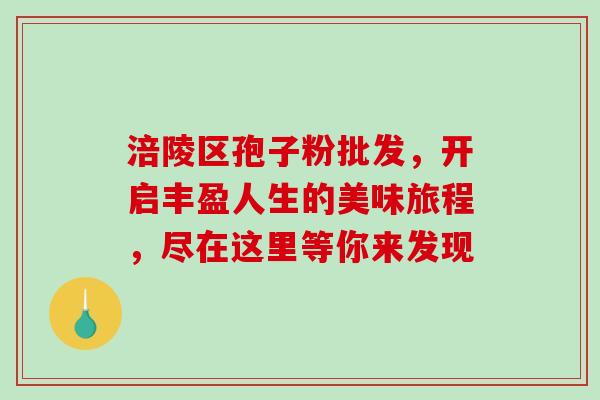 涪陵区孢子粉批发,开启丰盈人生的美味旅程,尽在这里等你来发现-第1张图片-灵芝之家 涪陵区孢子粉批发,开启丰盈人生的美味旅程,尽在这里等你来发现-第1张图片-灵芝之家