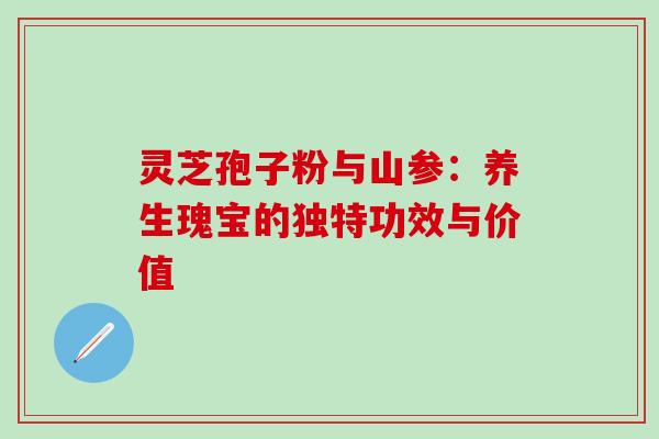 灵芝孢子粉与山参:养生瑰宝的独特功效与价值-第1张图片-灵芝之家 灵芝孢子粉与山参:养生瑰宝的独特功效与价值-第1张图片-灵芝之家